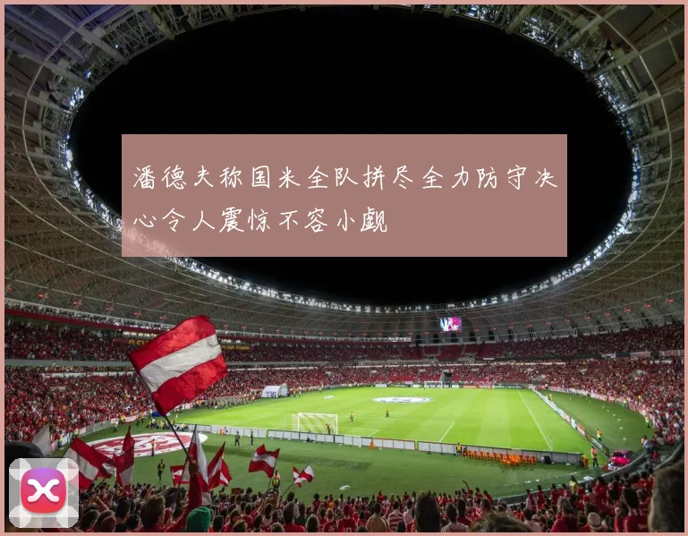 潘德夫称国米全队拼尽全力防守决心令人震惊不容小觑