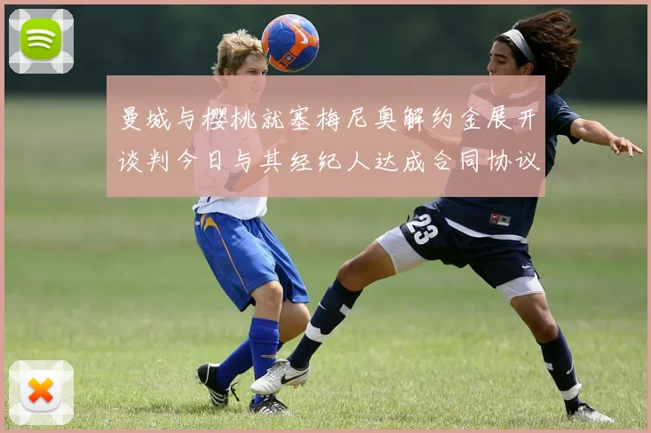 曼城与樱桃就塞梅尼奥解约金展开谈判今日与其经纪人达成合同协议