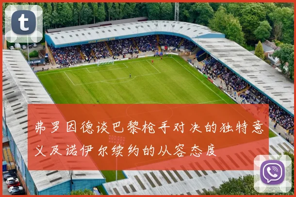 弗罗因德谈巴黎枪手对决的独特意义及诺伊尔续约的从容态度