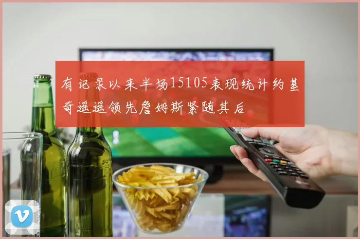 有记录以来半场15105表现统计约基奇遥遥领先詹姆斯紧随其后