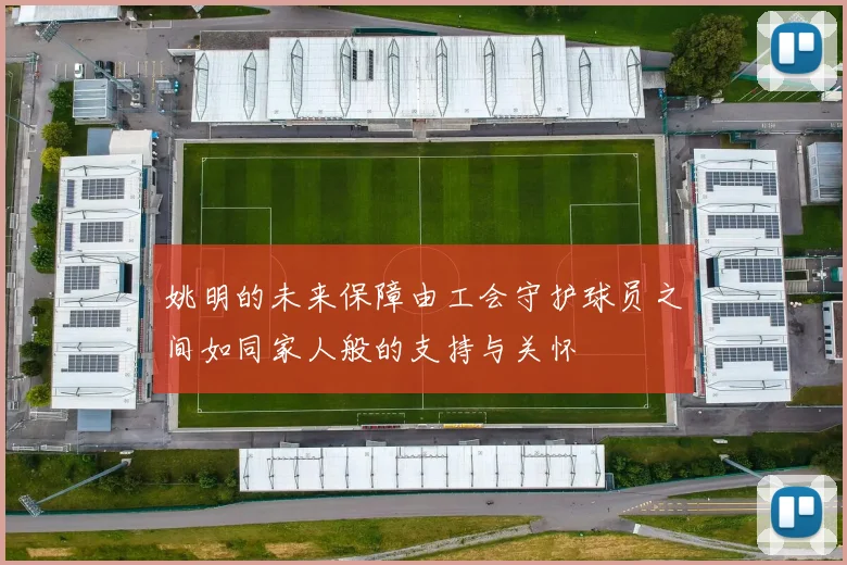 姚明的未来保障由工会守护球员之间如同家人般的支持与关怀