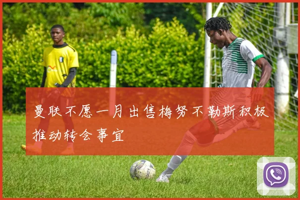 曼联不愿一月出售梅努不勒斯积极推动转会事宜