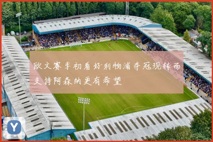 欧文赛季初看好利物浦夺冠现转而支持阿森纳更有希望