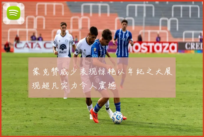蒙克赞威少表现惊艳以年纪之大展现超凡实力令人震撼