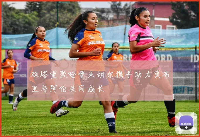 双塔重聚哈登米切尔携手助力莫布里与阿伦共同成长