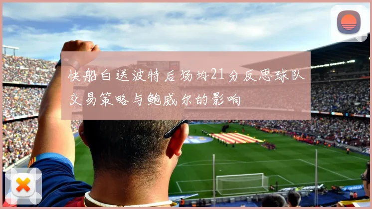 快船白送波特后场均21分反思球队交易策略与鲍威尔的影响