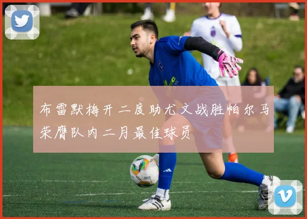 布雷默梅开二度助尤文战胜帕尔马荣膺队内二月最佳球员