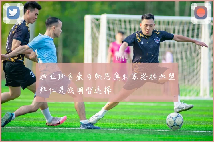 迪亚斯自豪与凯恩奥利塞搭档加盟拜仁是我明智选择